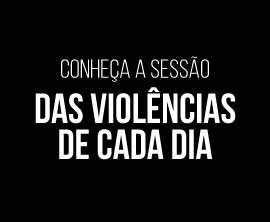 Conheça a sessão DAS VIOLÊNCIAS DE CADA DIA